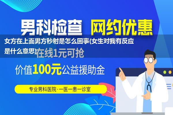 女方在上面男方秒射是怎么回事(女生对我有反应是什么意思)