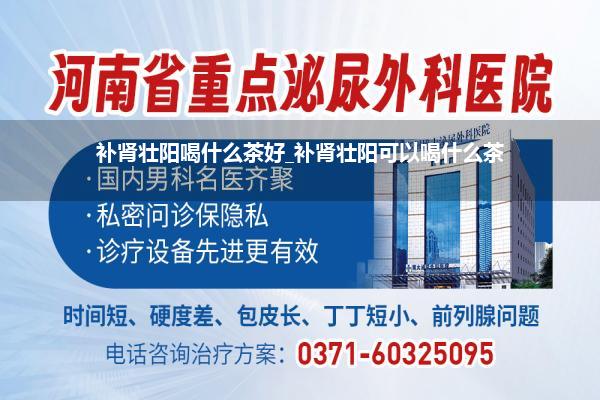 补肾壮阳喝什么茶好_补肾壮阳可以喝什么茶